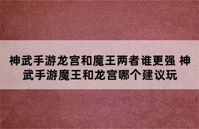 神武手游龙宫和魔王两者谁更强 神武手游魔王和龙宫哪个建议玩